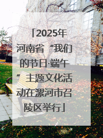 2025年河南省“我们的节日·端午”主题文化活动在漯河市召陵区举行